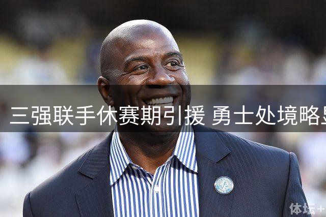 三强联手休赛期引援 勇士处境略显尴尬